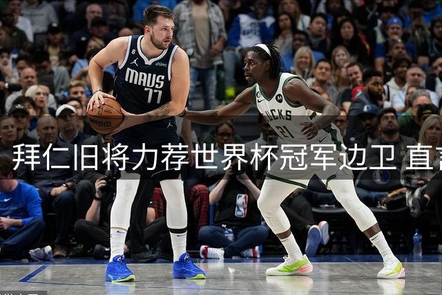 拜仁旧将力荐世界杯冠军边卫 直言稀缺型悍将应火速引进